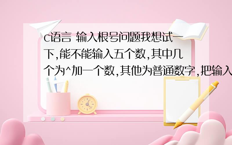 c语言 输入根号问题我想试一下,能不能输入五个数,其中几个为^加一个数,其他为普通数字,把输入带有^的数开平方后存入变量