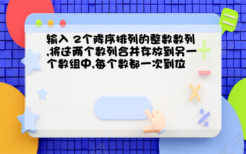 输入 2个降序排列的整数数列,将这两个数列合并存放到另一个数组中,每个数都一次到位