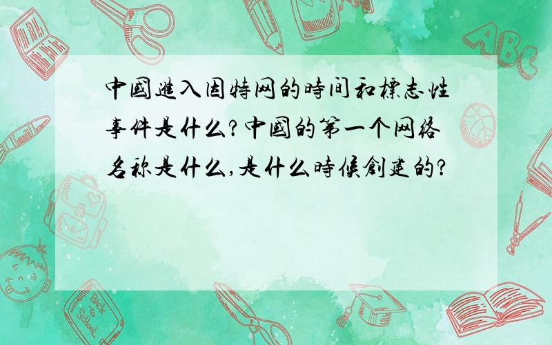 中国进入因特网的时间和标志性事件是什么?中国的第一个网络名称是什么,是什么时候创建的?