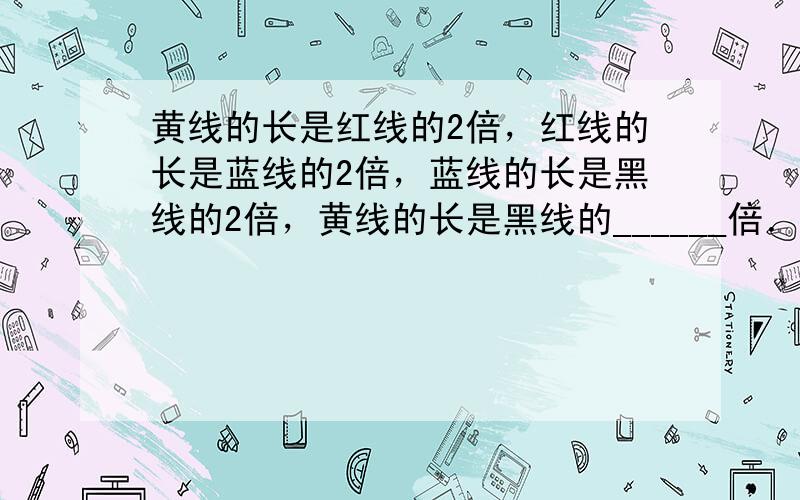 黄线的长是红线的2倍，红线的长是蓝线的2倍，蓝线的长是黑线的2倍，黄线的长是黑线的______倍．