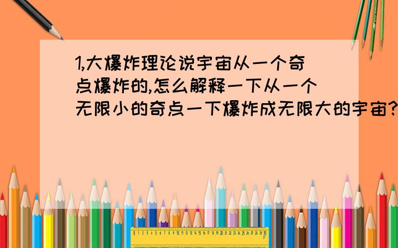 1,大爆炸理论说宇宙从一个奇点爆炸的,怎么解释一下从一个无限小的奇点一下爆炸成无限大的宇宙?从无限小一下爆成无穷大?这得