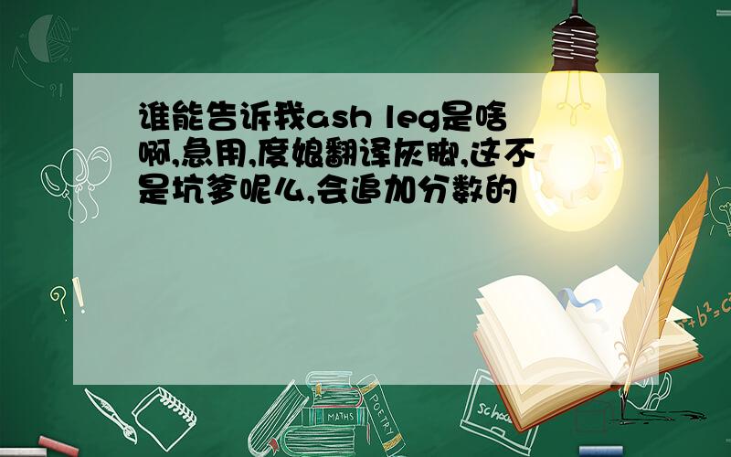 谁能告诉我ash leg是啥啊,急用,度娘翻译灰脚,这不是坑爹呢么,会追加分数的