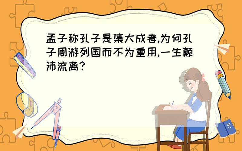 孟子称孔子是集大成者,为何孔子周游列国而不为重用,一生颠沛流离?