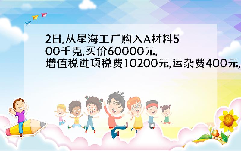 2日,从星海工厂购入A材料500千克,买价60000元,增值税进项税费10200元,运杂费400元,款项已用银行存款支付