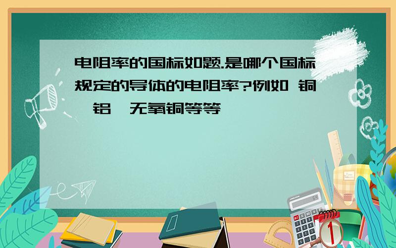 电阻率的国标如题.是哪个国标规定的导体的电阻率?例如 铜,铝,无氧铜等等