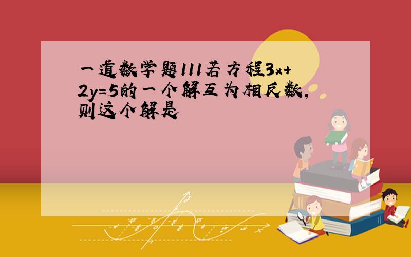 一道数学题111若方程3x+2y=5的一个解互为相反数,则这个解是