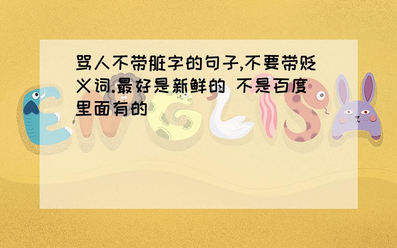 骂人不带脏字的句子,不要带贬义词.最好是新鲜的 不是百度里面有的