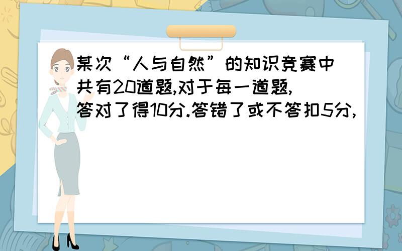 某次“人与自然”的知识竞赛中共有20道题,对于每一道题,答对了得10分.答错了或不答扣5分,