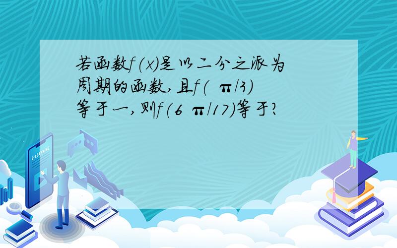 若函数f(x)是以二分之派为周期的函数,且f( π/3)等于一,则f(6 π/17)等于?