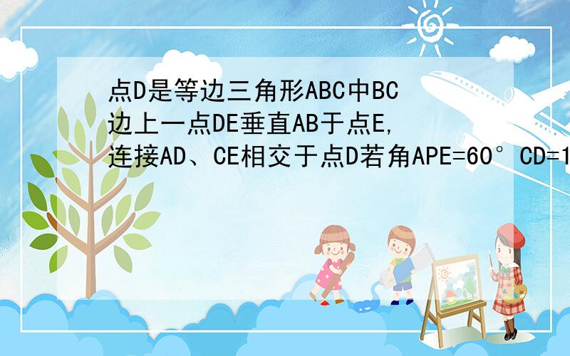 点D是等边三角形ABC中BC边上一点DE垂直AB于点E,连接AD、CE相交于点D若角APE=60°CD=1