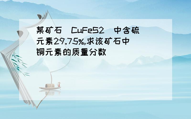 某矿石（CuFeS2）中含硫元素29.75%,求该矿石中铜元素的质量分数