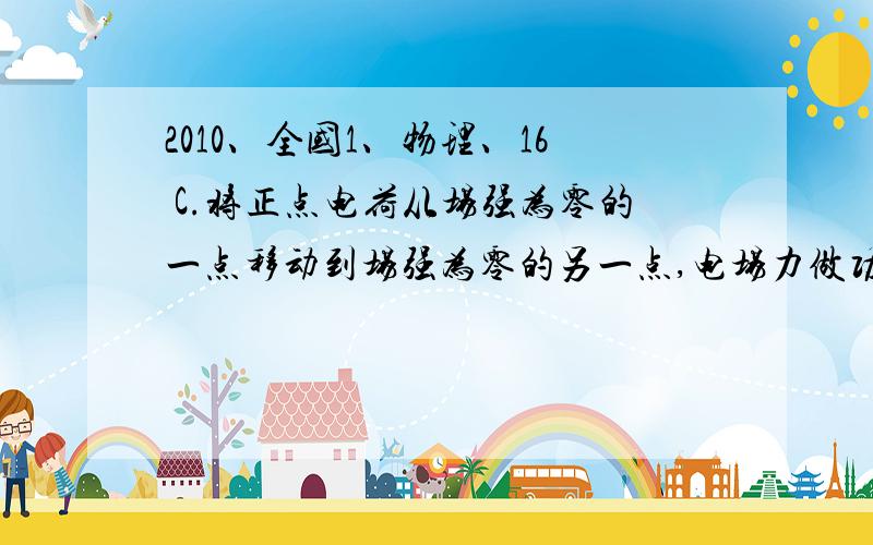 2010、全国1、物理、16 C.将正点电荷从场强为零的一点移动到场强为零的另一点,电场力做功为零.