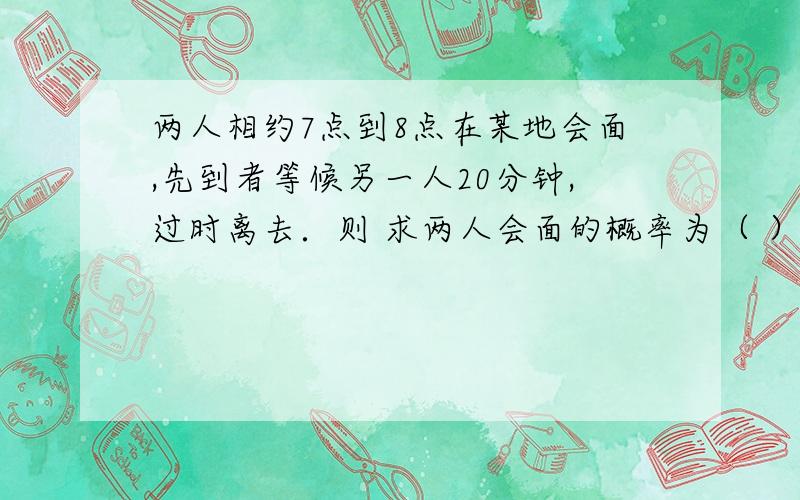 两人相约7点到8点在某地会面,先到者等候另一人20分钟,过时离去．则 求两人会面的概率为（ ）