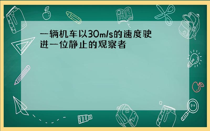 一辆机车以30m/s的速度驶进一位静止的观察者