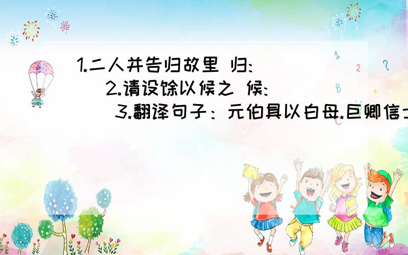 1.二人并告归故里 归:( ) 2.请设馔以候之 候:( ) 3.翻译句子：元伯具以白母.巨卿信士,必不违约.4.“