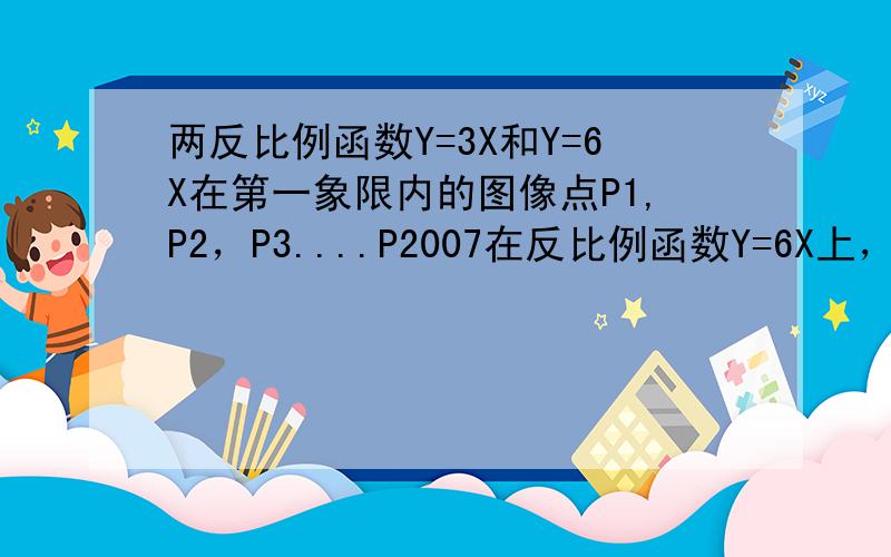 两反比例函数Y=3X和Y=6X在第一象限内的图像点P1,P2，P3....P2007在反比例函数Y=6X上，他们的横坐标