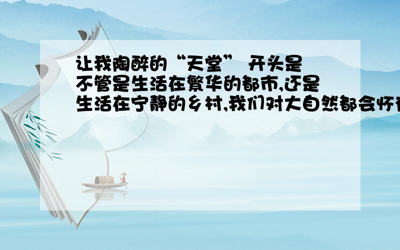 让我陶醉的“天堂” 开头是 不管是生活在繁华的都市,还是生活在宁静的乡村,我们对大自然都会怀有一份浓浓的依恋.吸引或打动