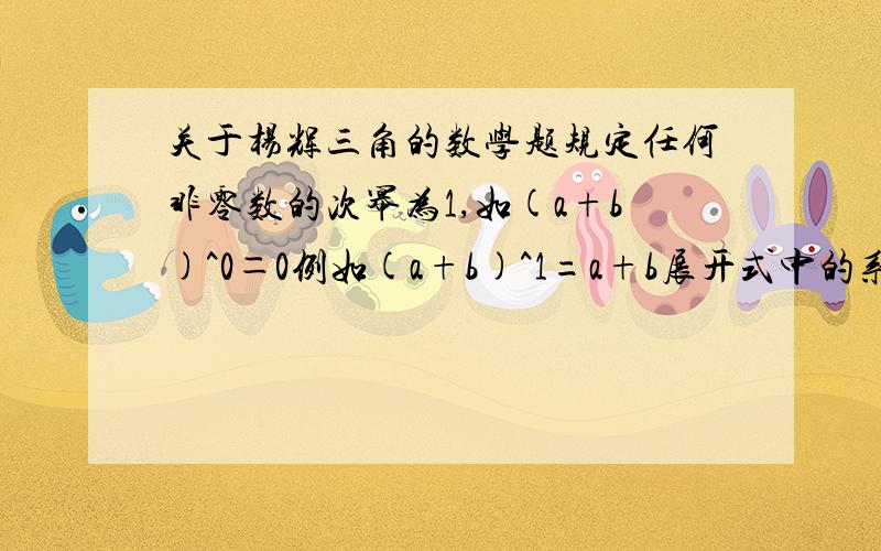 关于杨辉三角的数学题规定任何非零数的次幂为1,如(a+b)^0＝0例如(a+b)^1=a+b展开式中的系数1.1正好对应