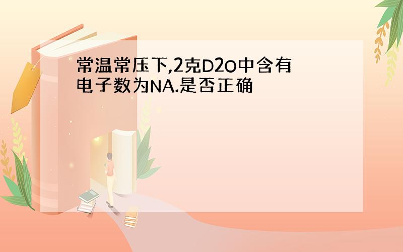 常温常压下,2克D2O中含有电子数为NA.是否正确