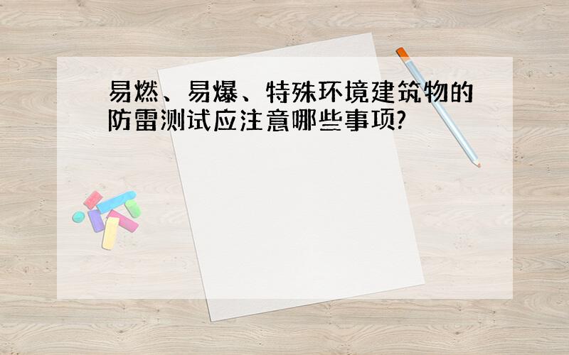 易燃、易爆、特殊环境建筑物的防雷测试应注意哪些事项?