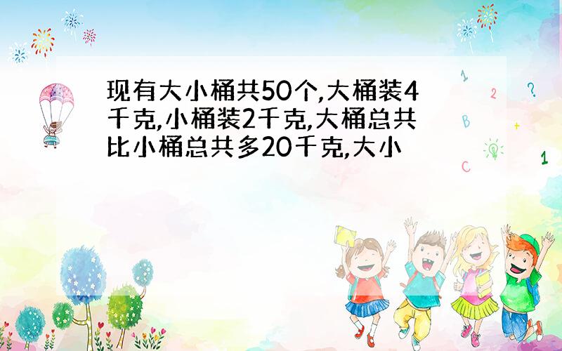 现有大小桶共50个,大桶装4千克,小桶装2千克,大桶总共比小桶总共多20千克,大小