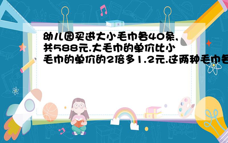 幼儿园买进大小毛巾各40条,共588元.大毛巾的单价比小毛巾的单价的2倍多1.2元.这两种毛巾各多少元?