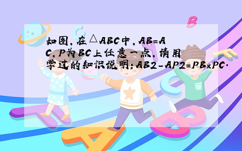 如图,在△ABC中,AB=AC,P为BC上任意一点,请用学过的知识说明：AB2－AP2=PB×PC.