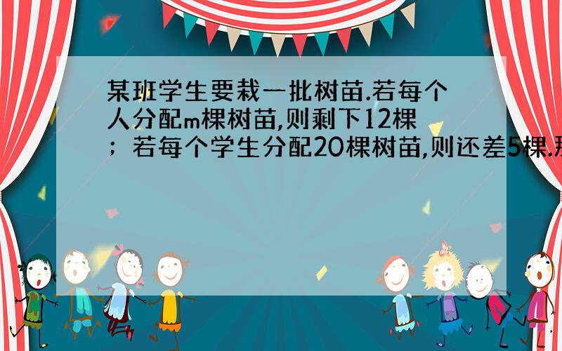 某班学生要栽一批树苗.若每个人分配m棵树苗,则剩下12棵；若每个学生分配20棵树苗,则还差5棵.那么m=