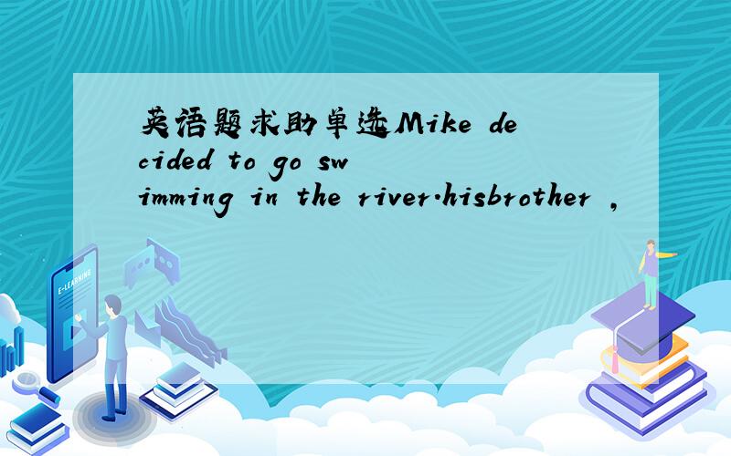 英语题求助单选Mike decided to go swimming in the river.hisbrother ,