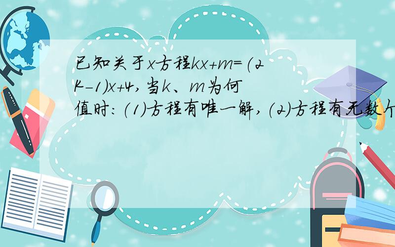 已知关于x方程kx+m=(2K-1)x+4,当k、m为何值时:(1)方程有唯一解,(2)方程有无数个解,(3)方程无解