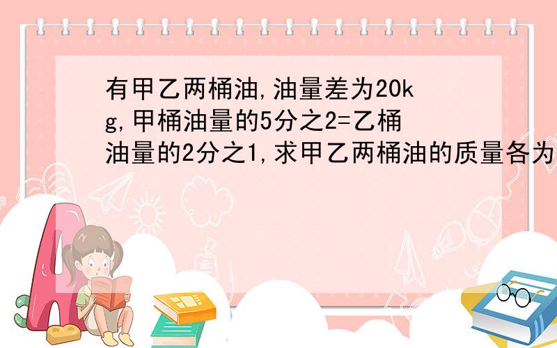 有甲乙两桶油,油量差为20kg,甲桶油量的5分之2=乙桶油量的2分之1,求甲乙两桶油的质量各为多少?