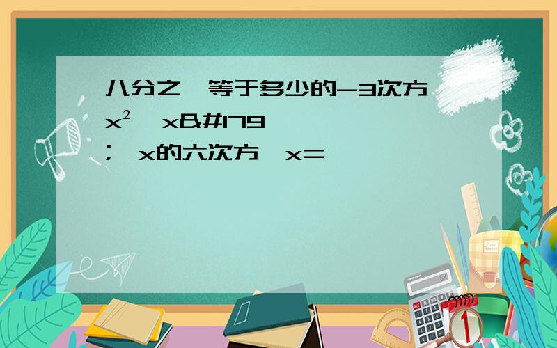 八分之一等于多少的-3次方 x²×x³×x的六次方÷x=