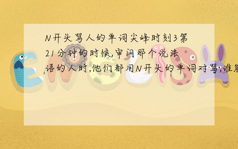 N开头骂人的单词尖峰时刻3第21分钟的时候,审问那个说法语的人时,他们都用N开头的单词对骂,谁能告诉这个N word指的