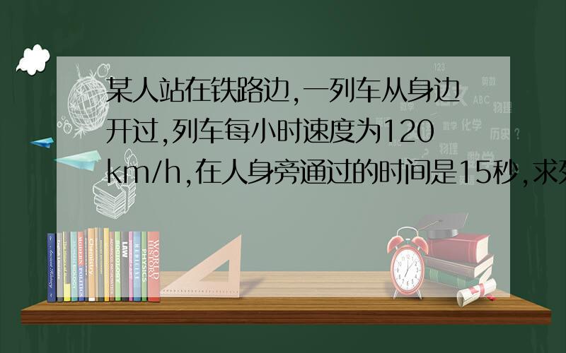 某人站在铁路边,一列车从身边开过,列车每小时速度为120km/h,在人身旁通过的时间是15秒,求列车长度?若人沿着铁路边