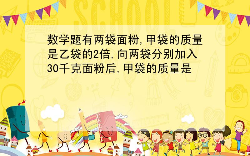 数学题有两袋面粉,甲袋的质量是乙袋的2倍,向两袋分别加入30千克面粉后,甲袋的质量是