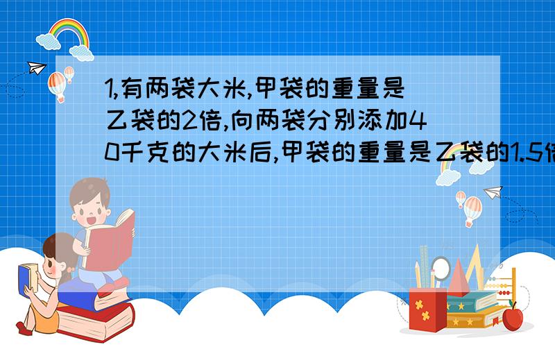 1,有两袋大米,甲袋的重量是乙袋的2倍,向两袋分别添加40千克的大米后,甲袋的重量是乙袋的1.5倍,现在两袋各有大米多少