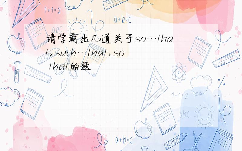 请学霸出几道关于so…that,such…that,so that的题