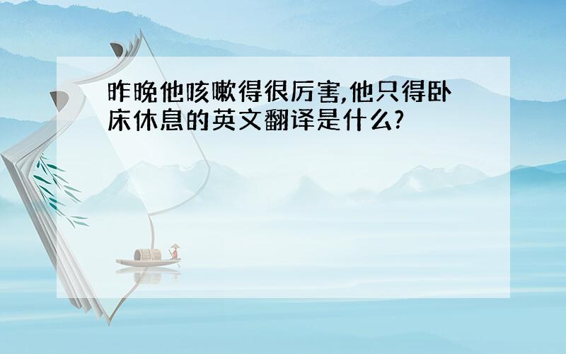 昨晚他咳嗽得很厉害,他只得卧床休息的英文翻译是什么?