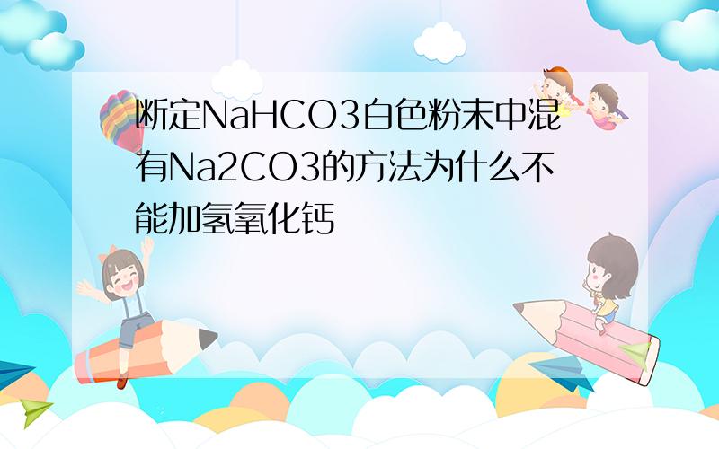 断定NaHCO3白色粉末中混有Na2CO3的方法为什么不能加氢氧化钙