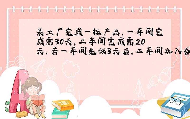 某工厂完成一批产品,一车间完成需30天,二车间完成需20天,若一车间先做3天后,二车间加入合做,还需多少