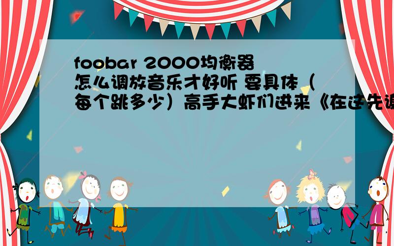 foobar 2000均衡器怎么调放音乐才好听 要具体（每个跳多少）高手大虾们进来《在这先谢谢您了》