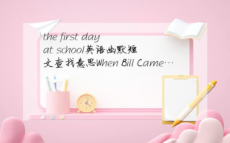 the first day at school英语幽默短文查找意思When Bill Came…