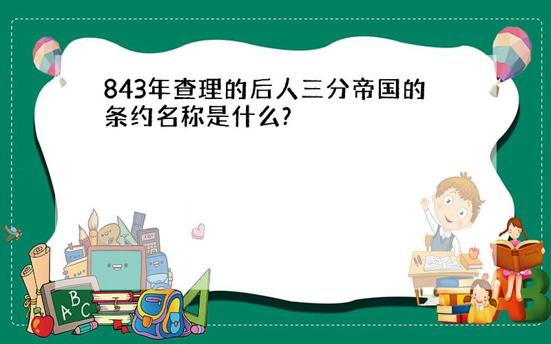 843年查理的后人三分帝国的条约名称是什么?