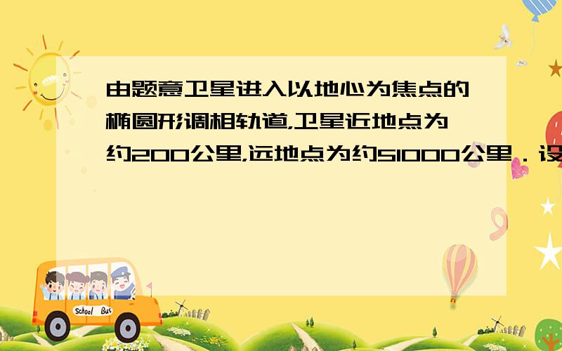 由题意卫星进入以地心为焦点的椭圆形调相轨道，卫星近地点为约200公里，远地点为约51000公里．设地球的半经为