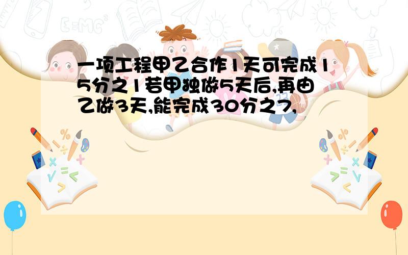 一项工程甲乙合作1天可完成15分之1若甲独做5天后,再由乙做3天,能完成30分之7,