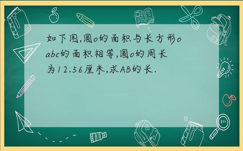 如下图,圆o的面积与长方形oabc的面积相等,圆o的周长为12.56厘米,求AB的长.