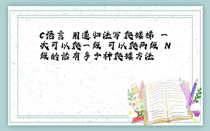 C语言 用递归法写爬楼梯 一次可以爬一级 可以爬两级 N级的话有多少种爬楼方法