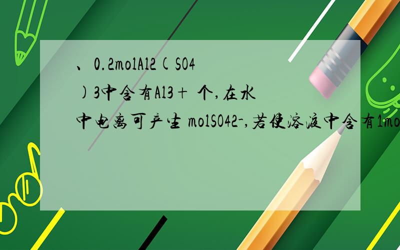 、0.2molAl2(SO4)3中含有Al3+ 个,在水中电离可产生 molSO42-,若使溶液中含有1mol