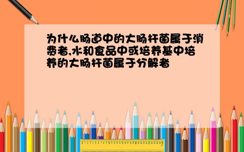 为什么肠道中的大肠杆菌属于消费者,水和食品中或培养基中培养的大肠杆菌属于分解者