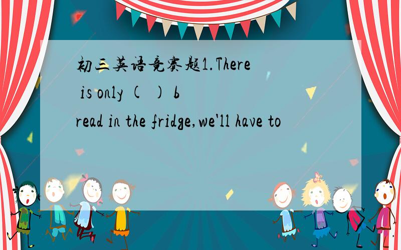 初三英语竞赛题1.There is only ( ) bread in the fridge,we'll have to